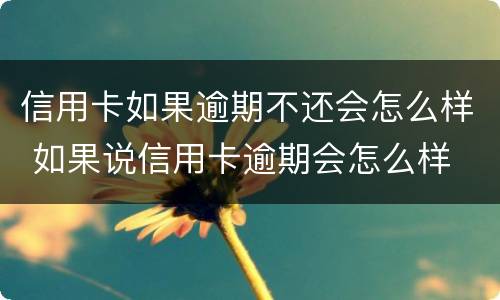 信用卡如果逾期不还会怎么样 如果说信用卡逾期会怎么样