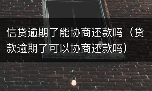 信贷逾期了能协商还款吗（贷款逾期了可以协商还款吗）