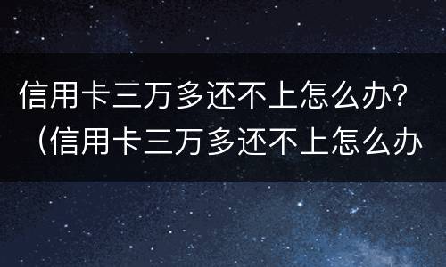 信用卡三万多还不上怎么办？（信用卡三万多还不上怎么办呀）