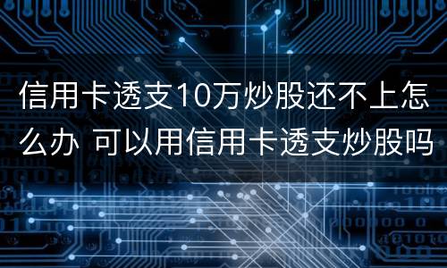 信用卡透支10万炒股还不上怎么办 可以用信用卡透支炒股吗
