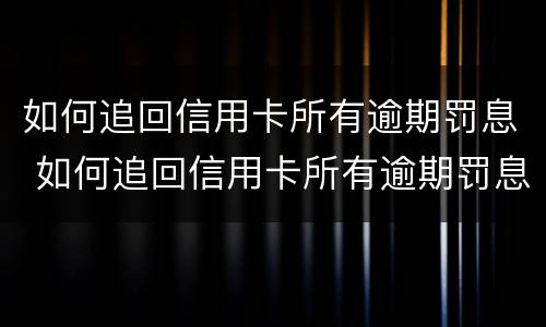 如何追回信用卡所有逾期罚息 如何追回信用卡所有逾期罚息金