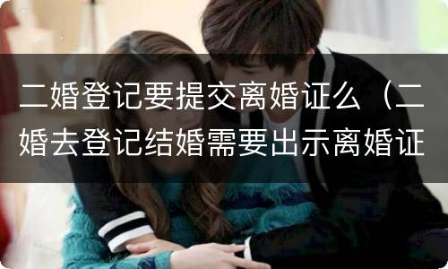 二婚登记要提交离婚证么（二婚去登记结婚需要出示离婚证么）