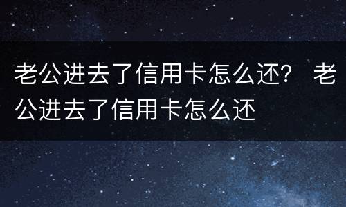 老公进去了信用卡怎么还？ 老公进去了信用卡怎么还