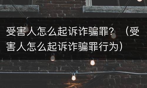 受害人怎么起诉诈骗罪？（受害人怎么起诉诈骗罪行为）