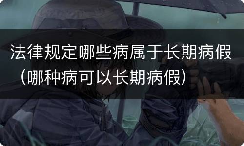 法律规定哪些病属于长期病假（哪种病可以长期病假）