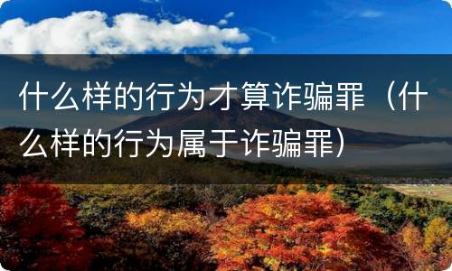 什么样的行为才算诈骗罪（什么样的行为属于诈骗罪）