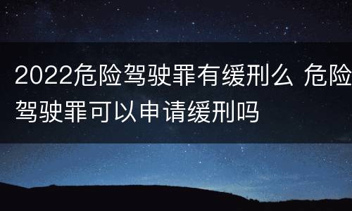 2022危险驾驶罪有缓刑么 危险驾驶罪可以申请缓刑吗