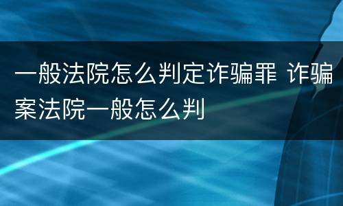 一般法院怎么判定诈骗罪 诈骗案法院一般怎么判