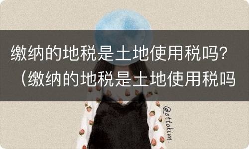 缴纳的地税是土地使用税吗？（缴纳的地税是土地使用税吗怎么算）