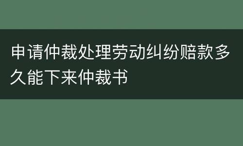 申请仲裁处理劳动纠纷赔款多久能下来仲裁书