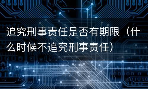 追究刑事责任是否有期限（什么时候不追究刑事责任）