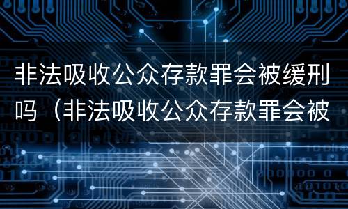 非法吸收公众存款罪会被缓刑吗（非法吸收公众存款罪会被缓刑吗）