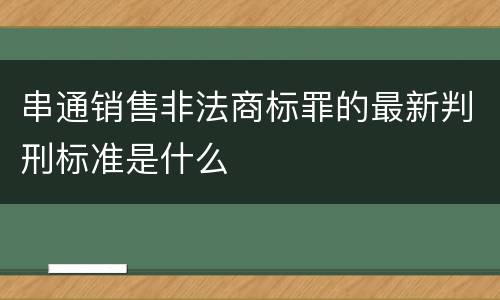 串通销售非法商标罪的最新判刑标准是什么