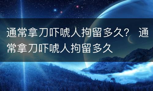 通常拿刀吓唬人拘留多久？ 通常拿刀吓唬人拘留多久