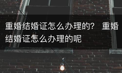 重婚结婚证怎么办理的？ 重婚结婚证怎么办理的呢
