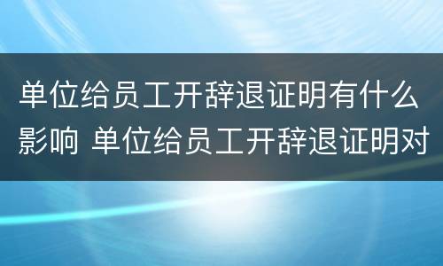 单位给员工开辞退证明有什么影响 单位给员工开辞退证明对单位有什么影响