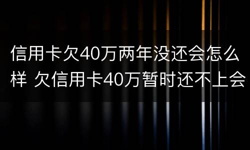 信用卡欠40万两年没还会怎么样 欠信用卡40万暂时还不上会怎么样