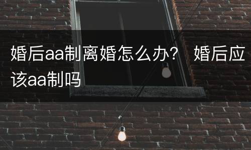 婚后aa制离婚怎么办？ 婚后应该aa制吗