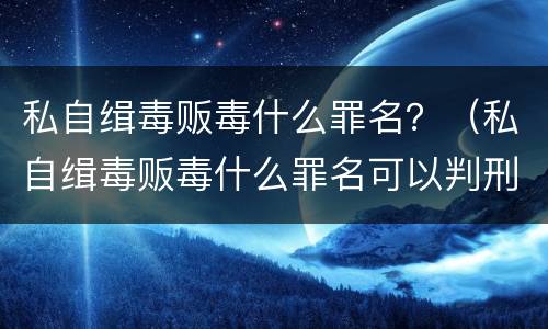 私自缉毒贩毒什么罪名？（私自缉毒贩毒什么罪名可以判刑）