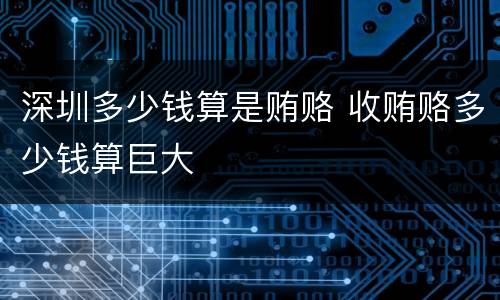 深圳多少钱算是贿赂 收贿赂多少钱算巨大