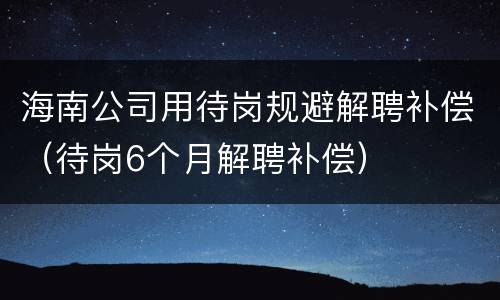 海南公司用待岗规避解聘补偿（待岗6个月解聘补偿）