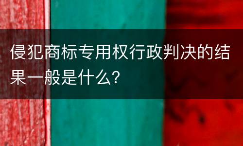 侵犯商标专用权行政判决的结果一般是什么？