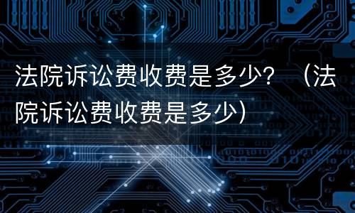 法院诉讼费收费是多少？（法院诉讼费收费是多少）
