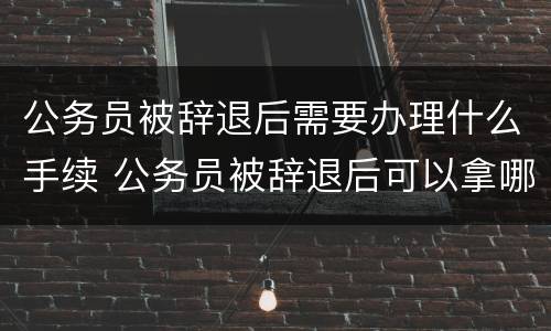公务员被辞退后需要办理什么手续 公务员被辞退后可以拿哪些钱