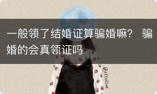 一般领了结婚证算骗婚嘛？ 骗婚的会真领证吗