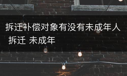 拆迁补偿对象有没有未成年人 拆迁 未成年