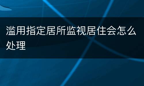 滥用指定居所监视居住会怎么处理