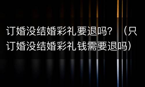 订婚没结婚彩礼要退吗？（只订婚没结婚彩礼钱需要退吗）