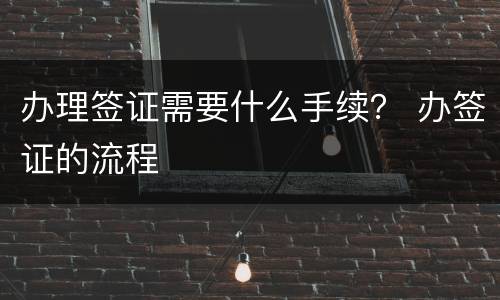 办理签证需要什么手续？ 办签证的流程