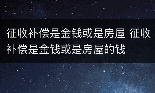 征收补偿是金钱或是房屋 征收补偿是金钱或是房屋的钱