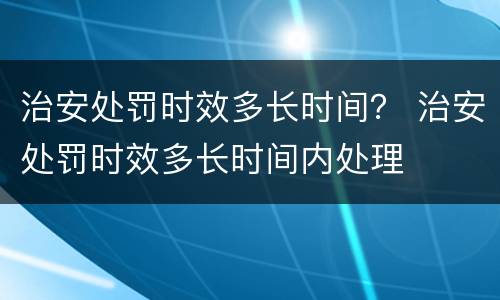 治安处罚时效多长时间？ 治安处罚时效多长时间内处理