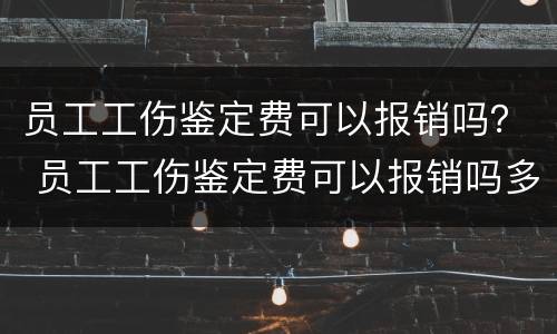 员工工伤鉴定费可以报销吗？ 员工工伤鉴定费可以报销吗多少钱