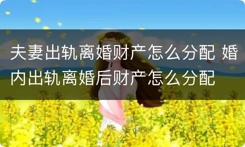 夫妻出轨离婚财产怎么分配 婚内出轨离婚后财产怎么分配