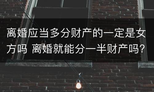 离婚应当多分财产的一定是女方吗 离婚就能分一半财产吗?