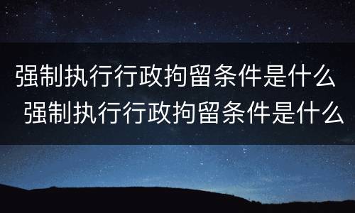强制执行行政拘留条件是什么 强制执行行政拘留条件是什么样的