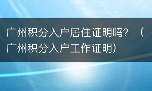 广州积分入户居住证明吗？（广州积分入户工作证明）