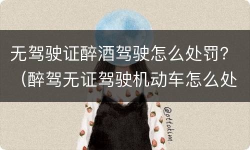 无驾驶证醉酒驾驶怎么处罚？（醉驾无证驾驶机动车怎么处罚）