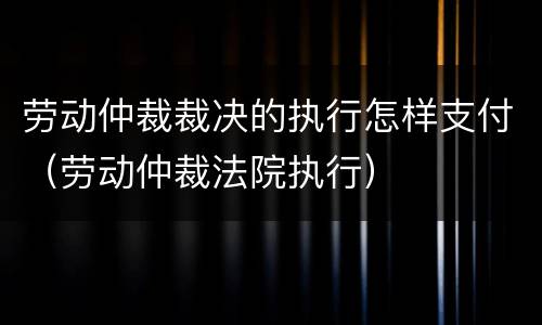 劳动仲裁裁决的执行怎样支付（劳动仲裁法院执行）