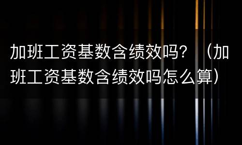 加班工资基数含绩效吗？（加班工资基数含绩效吗怎么算）