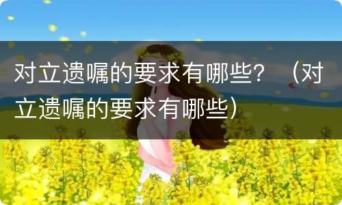 对立遗嘱的要求有哪些？（对立遗嘱的要求有哪些）