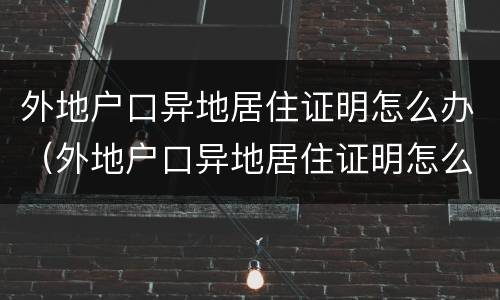 外地户口异地居住证明怎么办（外地户口异地居住证明怎么开）