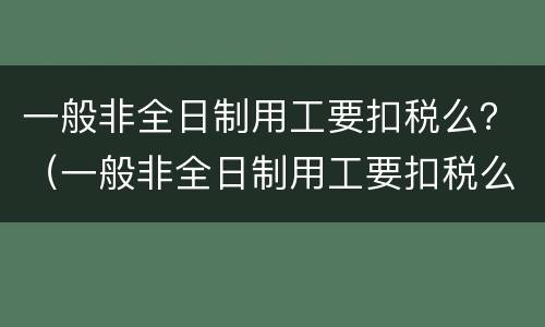 一般非全日制用工要扣税么？（一般非全日制用工要扣税么嘛）