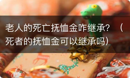 老人的死亡抚恤金咋继承？（死者的抚恤金可以继承吗）