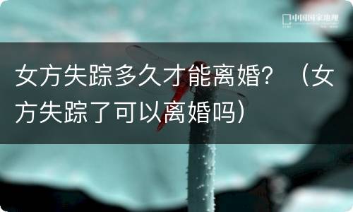 女方失踪多久才能离婚？（女方失踪了可以离婚吗）
