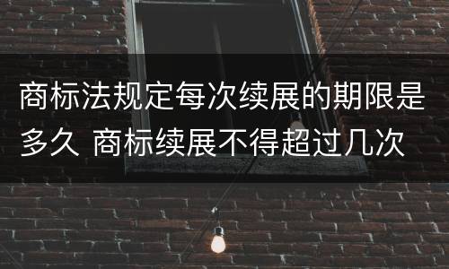 商标法规定每次续展的期限是多久 商标续展不得超过几次