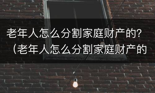 老年人怎么分割家庭财产的？（老年人怎么分割家庭财产的比例）